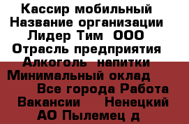 Кассир мобильный › Название организации ­ Лидер Тим, ООО › Отрасль предприятия ­ Алкоголь, напитки › Минимальный оклад ­ 40 000 - Все города Работа » Вакансии   . Ненецкий АО,Пылемец д.